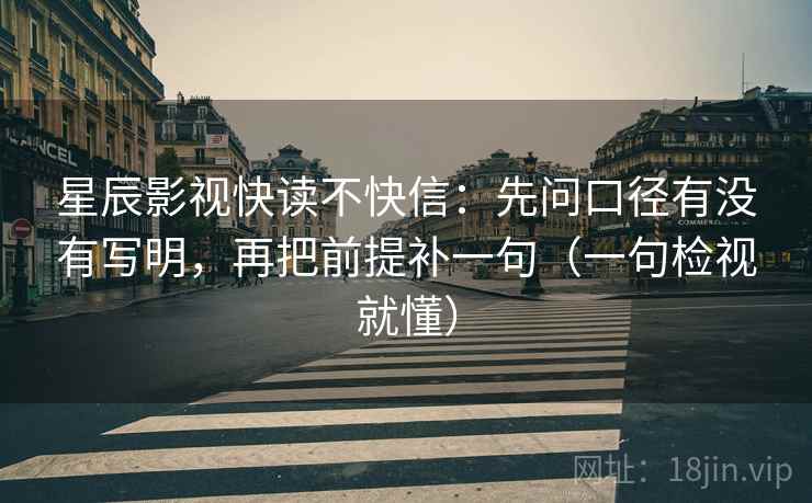 星辰影视快读不快信：先问口径有没有写明，再把前提补一句（一句检视就懂）