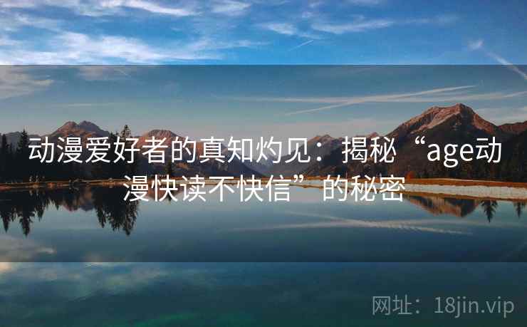 动漫爱好者的真知灼见:揭秘“age动漫快读不快信”的秘密 动漫爱好者的真知灼见:揭秘“age动漫快读不快信”的秘密