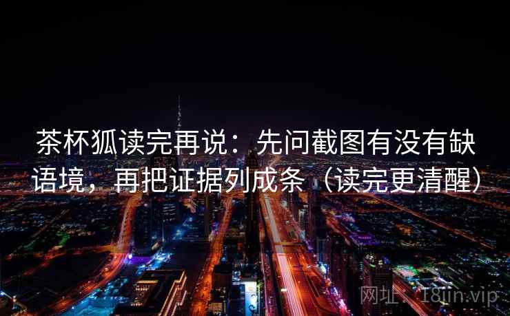 茶杯狐读完再说:先问截图有没有缺语境,再把证据列成条(读完更清醒) 茶杯狐读完再说:先问截图有没有缺语境,再把证据列成条(读完更清醒)