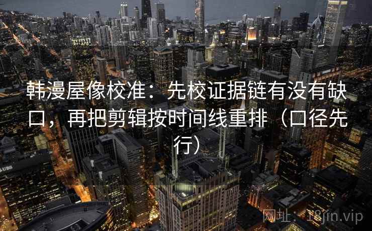 韩漫屋像校准：先校证据链有没有缺口，再把剪辑按时间线重排（口径先行）