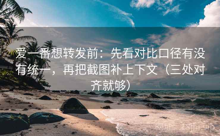 爱一番想转发前：先看对比口径有没有统一，再把截图补上下文（三处对齐就够）