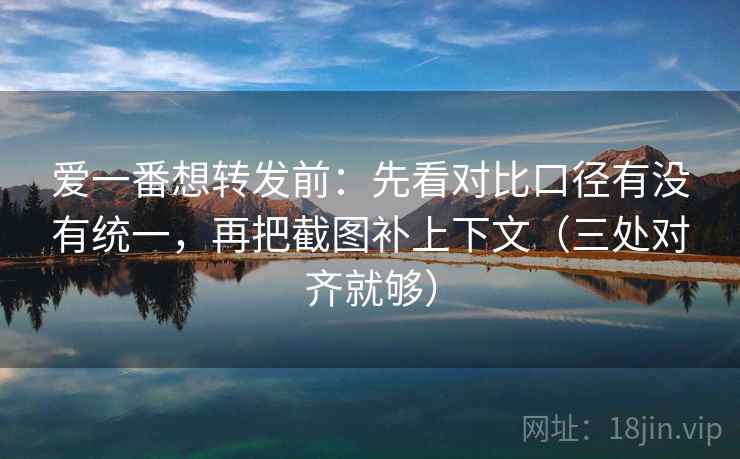 爱一番想转发前：先看对比口径有没有统一，再把截图补上下文（三处对齐就够）