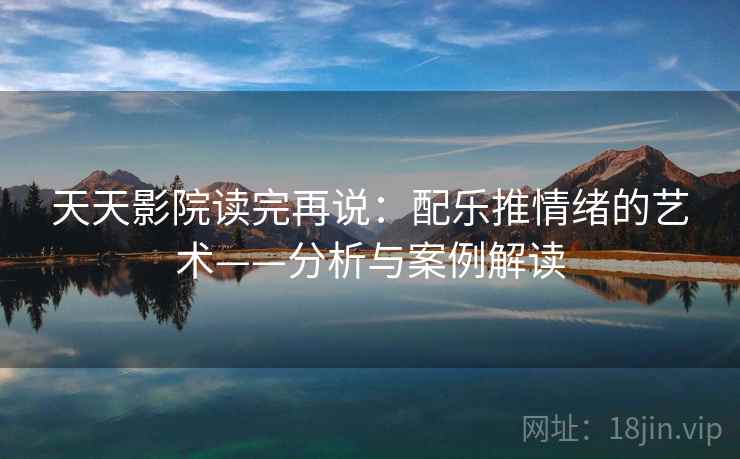 天天影院读完再说:配乐推情绪的艺术——分析与案例解读 天天影院读完再说:配乐推情绪的艺术——分析与案例解读