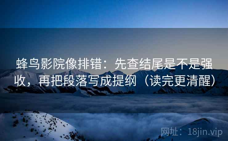 蜂鸟影院像排错：先查结尾是不是强收，再把段落写成提纲（读完更清醒）