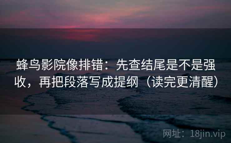 蜂鸟影院像排错：先查结尾是不是强收，再把段落写成提纲（读完更清醒）