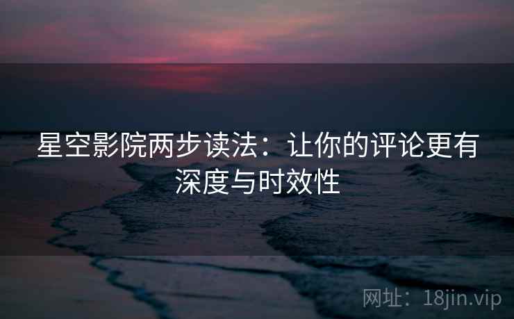 星空影院两步读法:让你的评论更有深度与时效性 星空影院两步读法:让你的评论更有深度与时效性