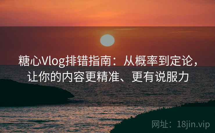 糖心Vlog排错指南:从概率到定论,让你的内容更精准、更有说服力 糖心Vlog排错指南:从概率到定论,让你的内容更精准、更有说服力