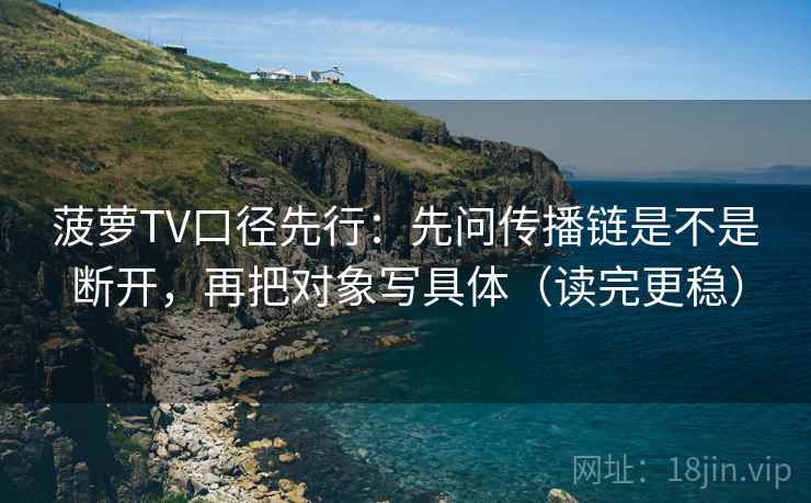 菠萝TV口径先行:先问传播链是不是断开,再把对象写具体(读完更稳) 菠萝TV口径先行:先问传播链是不是断开,再把对象写具体(读完更稳)